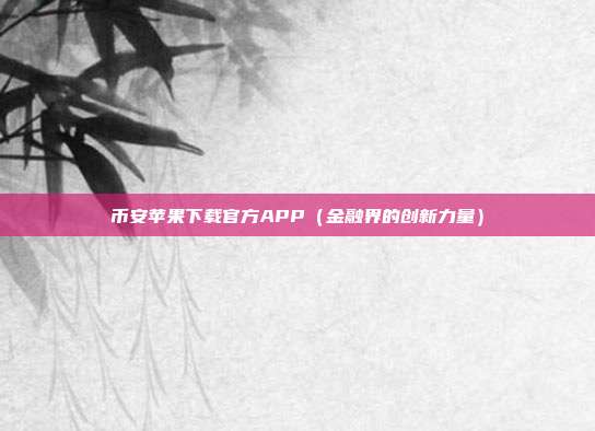 币安苹果下载官方APP（金融界的创新力量）