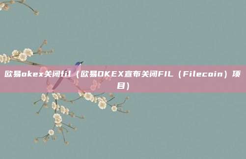 欧易okex关闭fil（欧易OKEX宣布关闭FIL（Filecoin）项目）