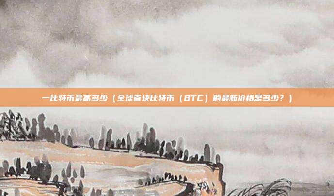 一比特币最高多少（全球首块比特币（BTC）的最新价格是多少？）