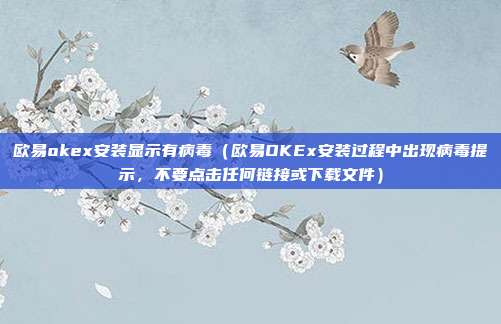 欧易okex安装显示有病毒（欧易OKEx安装过程中出现病毒提示，不要点击任何链接或下载文件）