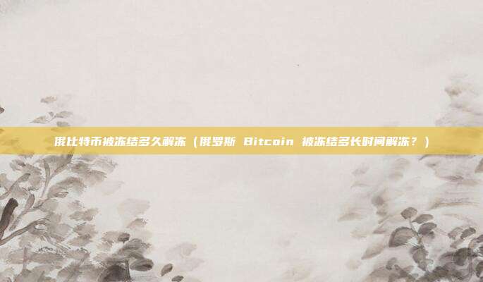 俄比特币被冻结多久解冻（俄罗斯 Bitcoin 被冻结多长时间解冻？）