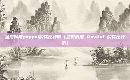 如何利用paypal购买比特币（如何利用 PayPal 购买比特币）