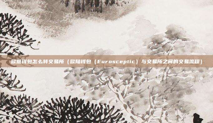 欧意钱包怎么转交易所（欧陆钱包（Eurosceptic）与交易所之间的交易流程）