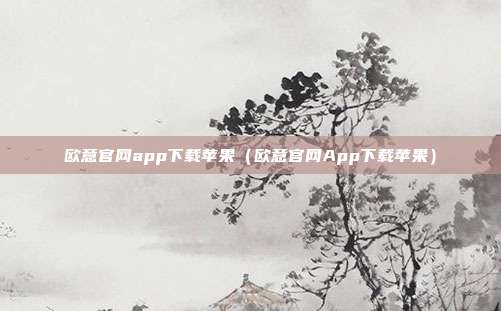 欧意官网app下载苹果（欧意官网App下载苹果）