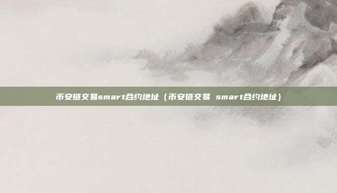 币安链交易smart合约地址（币安链交易 smart合约地址）