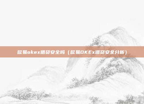 欧易okex借贷安全吗（欧易OKEx借贷安全分析）