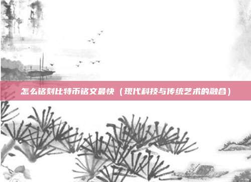 怎么铭刻比特币铭文最快（现代科技与传统艺术的融合）