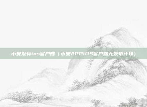 币安没有ios客户端（币安APPiOS客户端无发布计划）