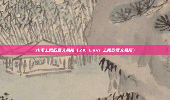 zk币上限欧意交易所（ZK Coin 上限欧意交易所）