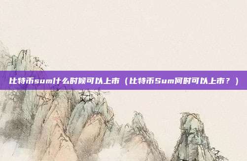 比特币sum什么时候可以上市（比特币Sum何时可以上市？）