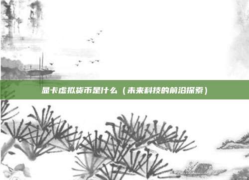 显卡虚拟货币是什么（未来科技的前沿探索）