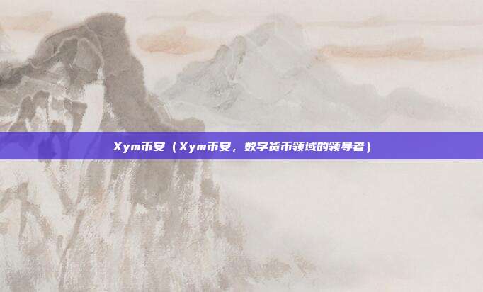 Xym币安（Xym币安，数字货币领域的领导者）