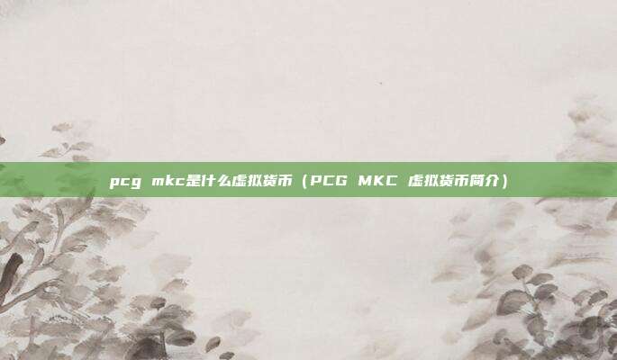 pcg mkc是什么虚拟货币（PCG MKC 虚拟货币简介）