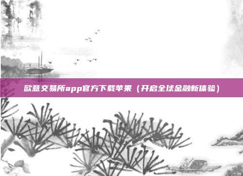 欧意交易所app官方下载苹果（开启全球金融新体验）