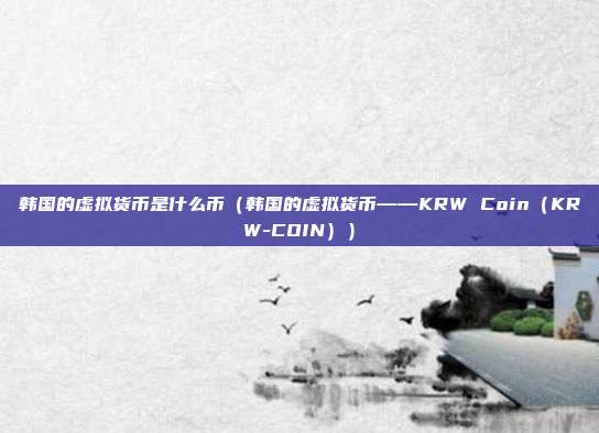 韩国的虚拟货币是什么币（韩国的虚拟货币——KRW Coin（KRW-COIN））