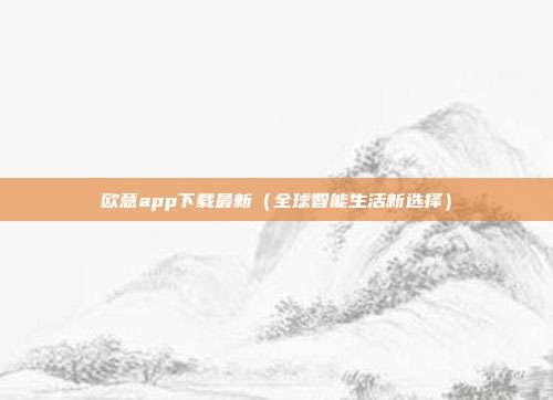 欧意app下载最新（全球智能生活新选择）