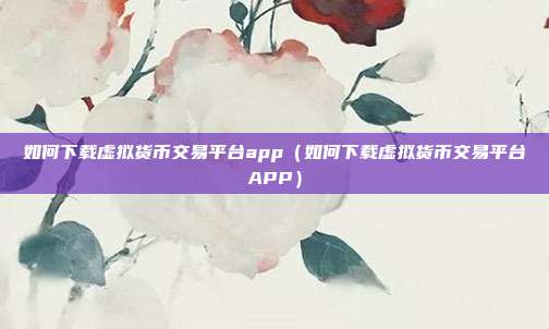 如何下载虚拟货币交易平台app（如何下载虚拟货币交易平台APP）