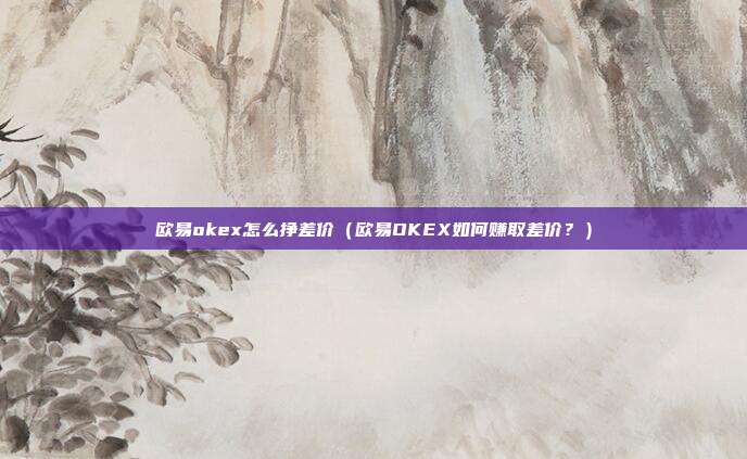 欧易okex怎么挣差价（欧易OKEX如何赚取差价？）