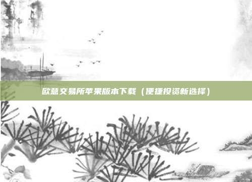 欧意交易所苹果版本下载（便捷投资新选择）