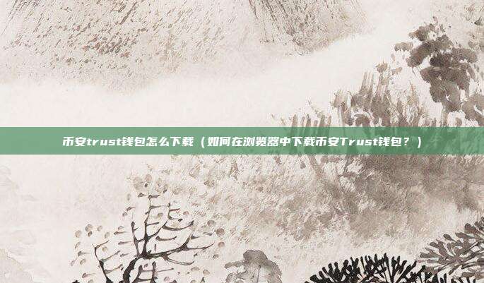 币安trust钱包怎么下载（如何在浏览器中下载币安Trust钱包？）