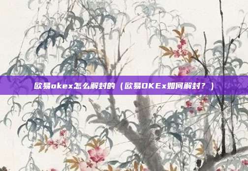 欧易okex怎么解封的（欧易OKEx如何解封？）