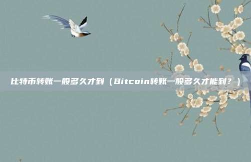 比特币转账一般多久才到（Bitcoin转账一般多久才能到？）