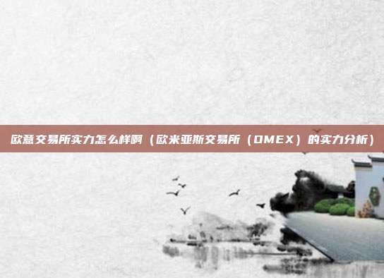 欧意交易所实力怎么样啊（欧米亚斯交易所（OMEX）的实力分析）