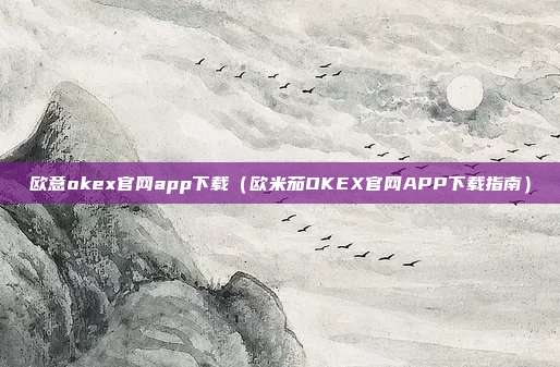 欧意okex官网app下载（欧米茄OKEX官网APP下载指南）