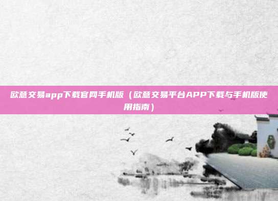 欧意交易app下载官网手机版（欧意交易平台APP下载与手机版使用指南）