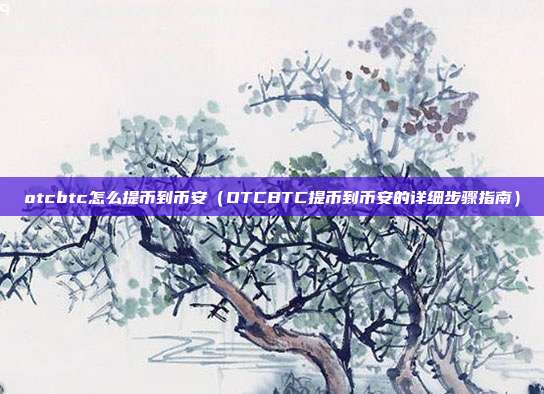 otcbtc怎么提币到币安（OTCBTC提币到币安的详细步骤指南）