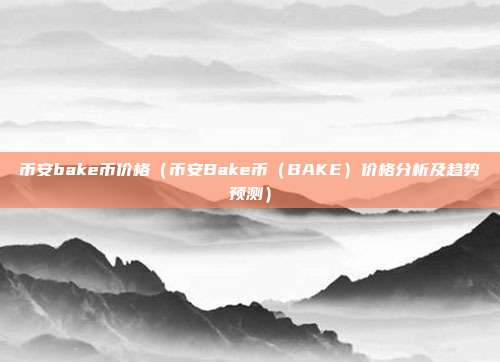 币安bake币价格（币安Bake币（BAKE）价格分析及趋势预测）