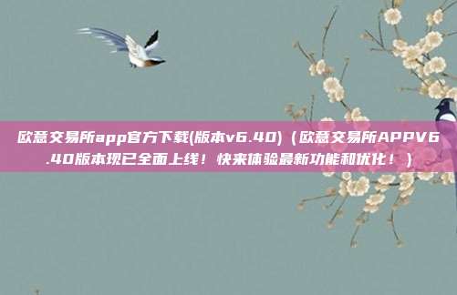 欧意交易所app官方下载(版本v6.40)（欧意交易所APPV6.40版本现已全面上线！快来体验最新功能和优化！）