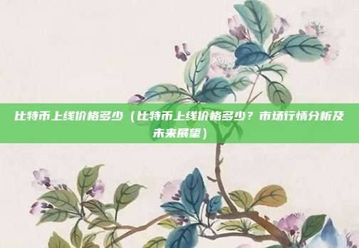 比特币上线价格多少（比特币上线价格多少？市场行情分析及未来展望）