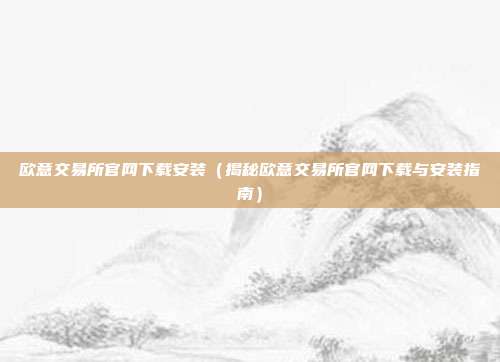 欧意交易所官网下载安装（揭秘欧意交易所官网下载与安装指南）