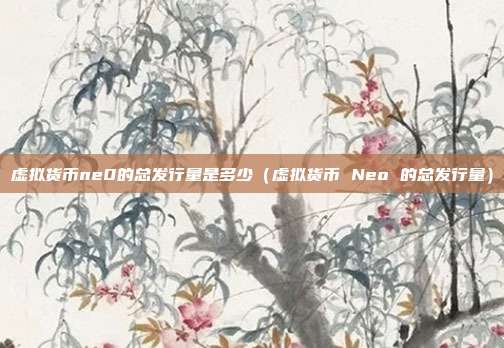 虚拟货币ne0的总发行量是多少（虚拟货币 Neo 的总发行量）