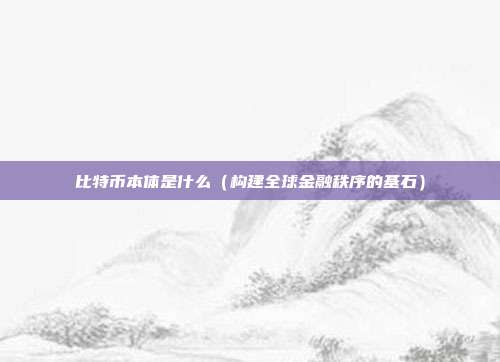 比特币本体是什么（构建全球金融秩序的基石）