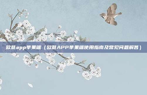 欧意app苹果端（欧意APP苹果端使用指南及常见问题解答）