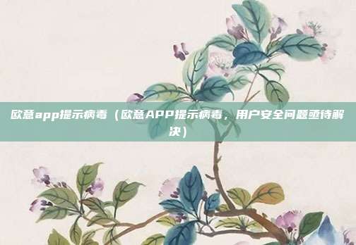 欧意app提示病毒（欧意APP提示病毒，用户安全问题亟待解决）