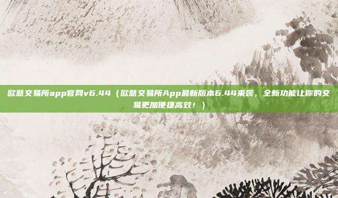 欧意交易所app官网v6.44（欧意交易所App最新版本6.44来袭，全新功能让你的交易更加便捷高效！）