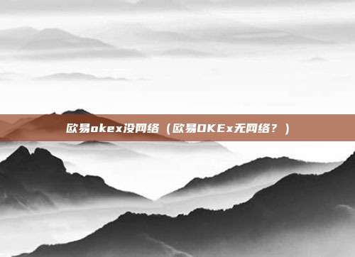 欧易okex没网络（欧易OKEx无网络？）