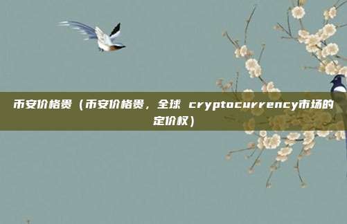 币安价格贵（币安价格贵，全球 cryptocurrency市场的定价权）