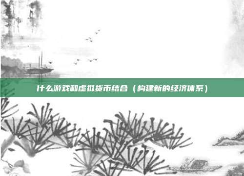 什么游戏和虚拟货币结合（构建新的经济体系）