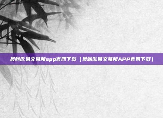 最新欧易交易所app官网下载（最新欧易交易所APP官网下载）