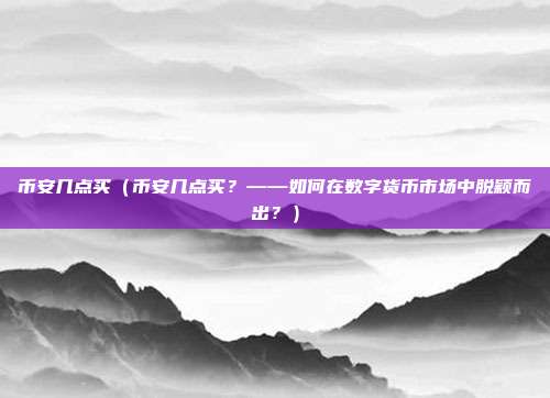 币安几点买（币安几点买？——如何在数字货币市场中脱颖而出？）