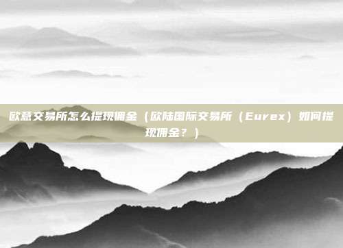 欧意交易所怎么提现佣金（欧陆国际交易所（Eurex）如何提现佣金？）