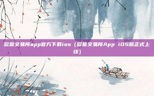 欧意交易所app官方下载ios（欧意交易所App iOS版正式上线）