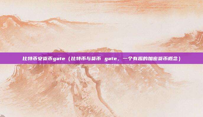 比特币安货币gate（比特币与货币 gate，一个有趣的加密货币概念）