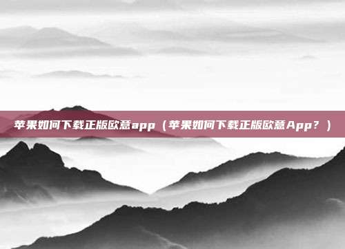 苹果如何下载正版欧意app（苹果如何下载正版欧意App？）