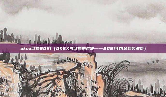 okex欧易2021（OKEX与欧易的对决——2021年市场趋势解析）