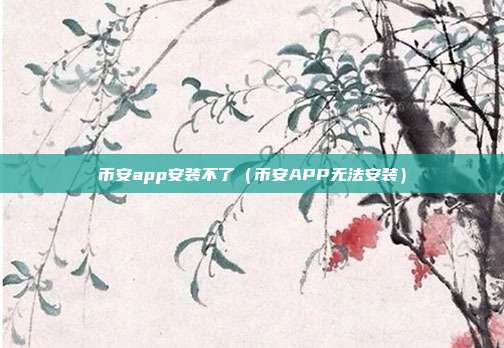 币安app安装不了（币安APP无法安装）